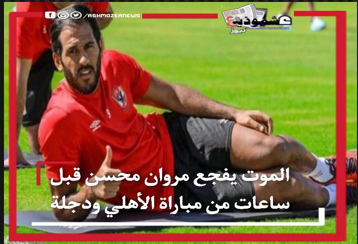 الموت يفجع مروان محسن قبل ساعات من مباراة الأهلي ودجلة
