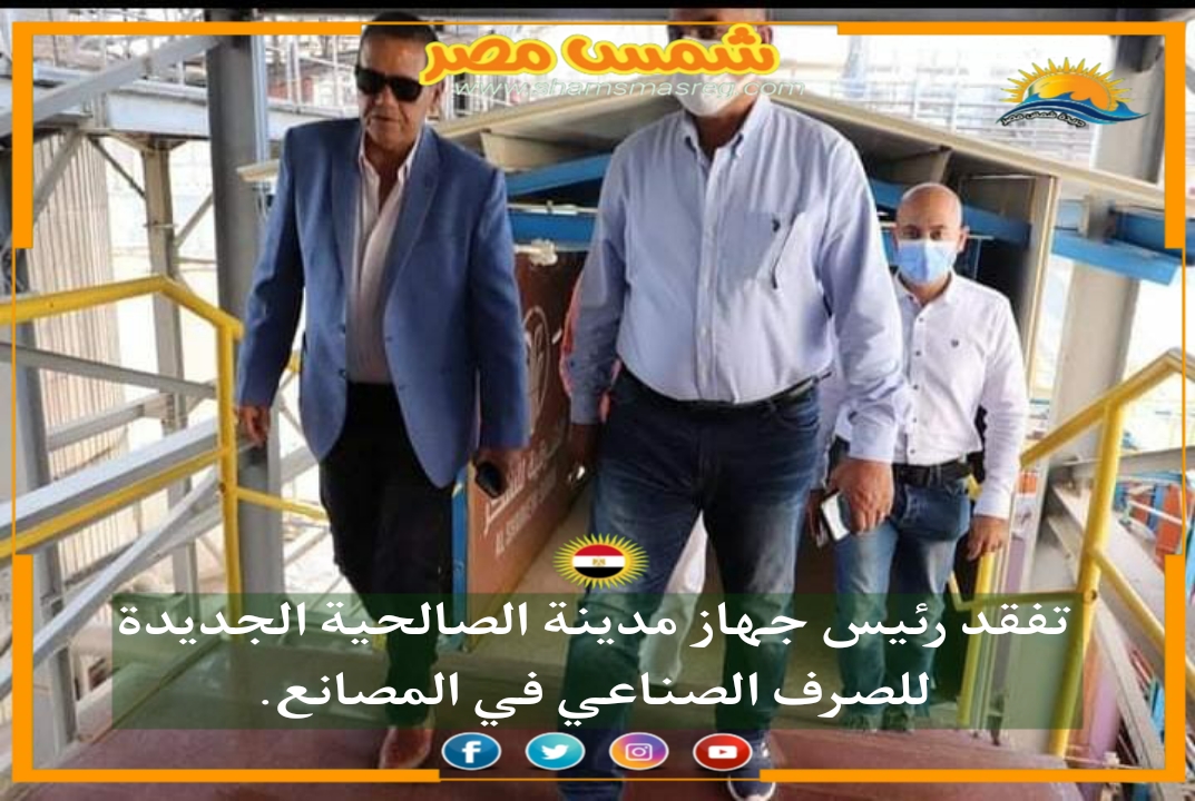 |شمس مصر|.. تفقد رئيس جهاز مدينة الصالحية الجديدة للصرف الصناعي في المصانع.