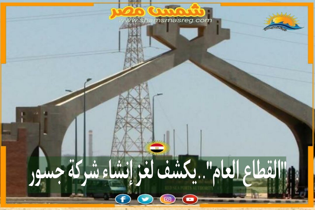 |شمس مصر|.. "القطاع العام"..يكشف لغز إنشاء شركة جسور