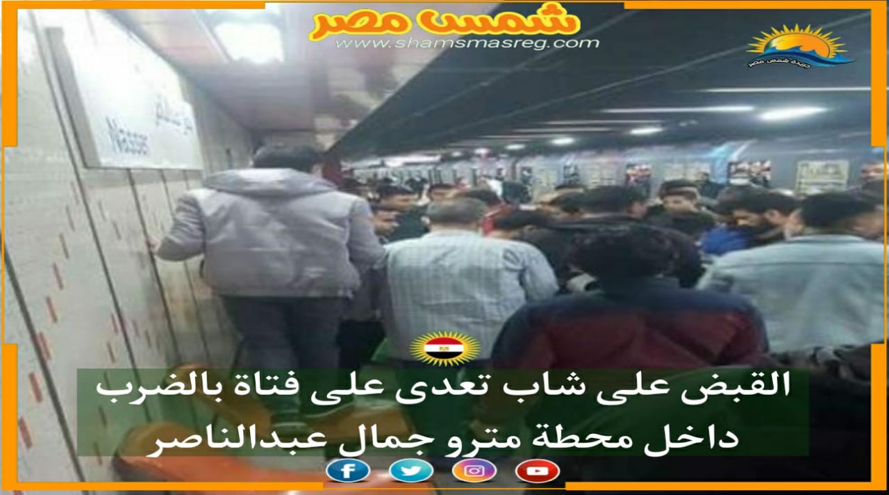 |شمس مصر|.. القبض على شاب تعدى على فتاة بالضرب داخل محطة مترو جمال عبدالناصر . 