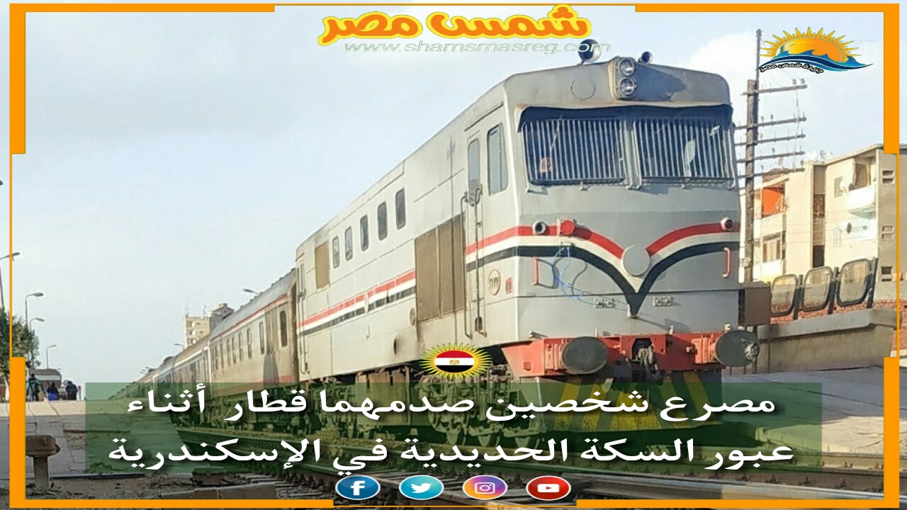 |شمس مصر|.. مصرع شخصين صدمهما قطار أثناء عبور السكة الحديدية في الإسكندرية.