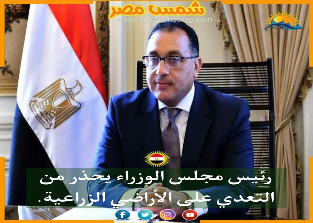 |شمس مصر|.. رئيس مجلس الوزراء يحذر من التعدي على الأراضي الزراعية.