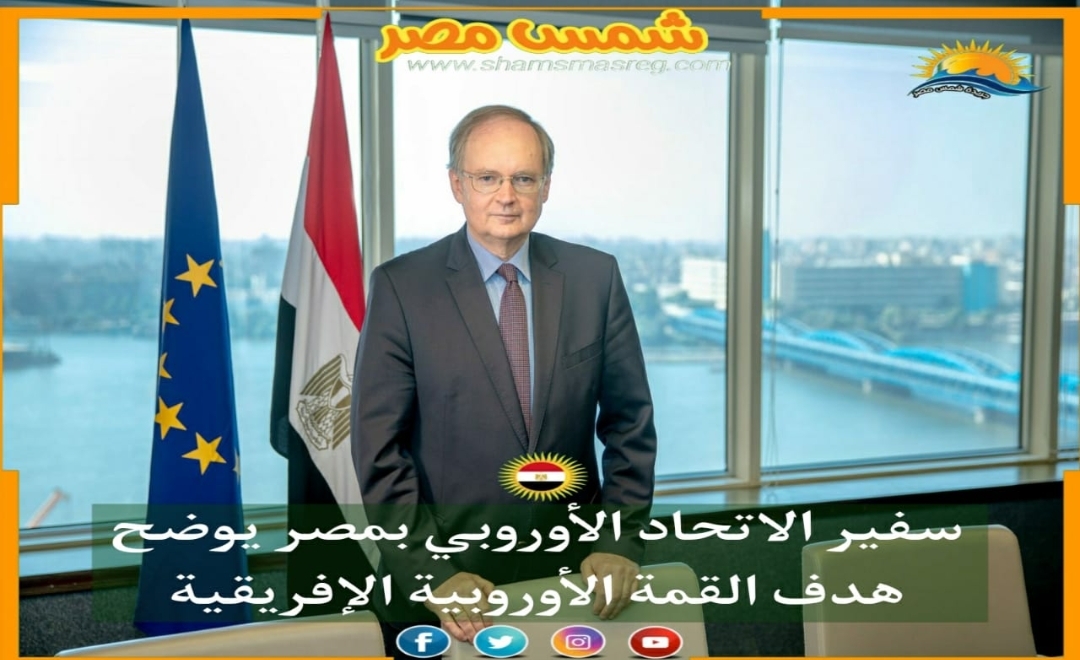 |شمس مصر|.. سفير الاتحاد الأوروبي بمصر يوضح هدف القمة الأوروبية الإفريقية 