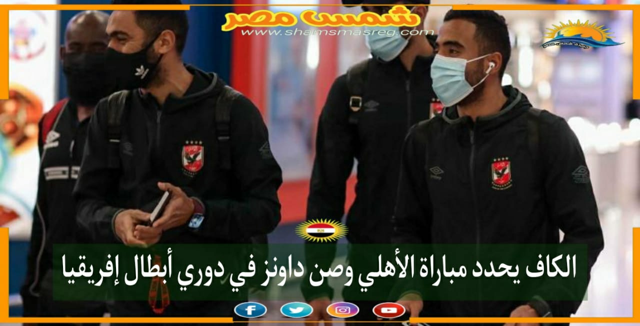 |شمس مصر|.. الكاف يحدد مباراة الأهلي وصن داونز.