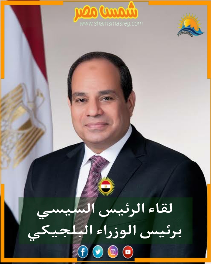 |شمس مصر|.. لقاء الرئيس السيسي برئيس الوزراء البلجيكي