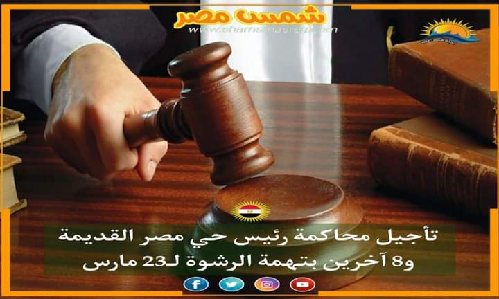 | شمس مصر |...تأجيل محاكمة رئيس حى مصر القديمة و8 آخرين بتهمة الرشوة لـ23 مارس