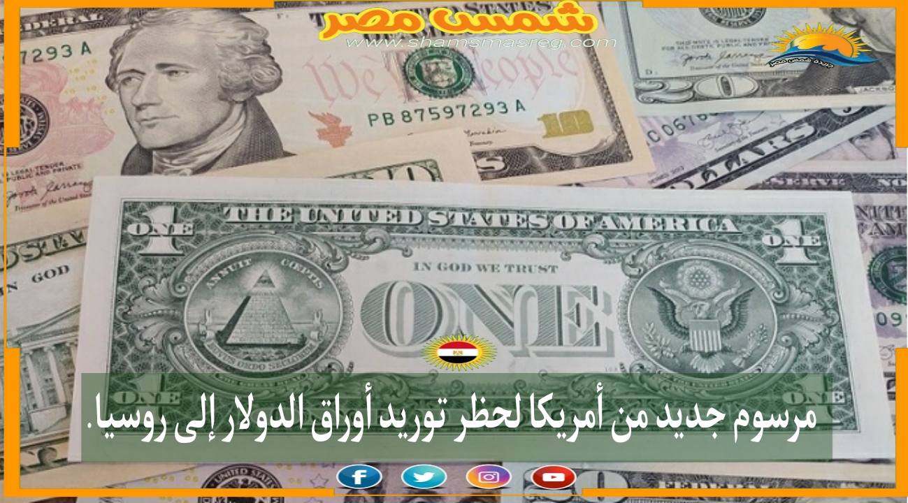 |شمس مصر|.. مرسوم جديد من أمريكا لحظر توريد أوراق الدولار إلى روسيا