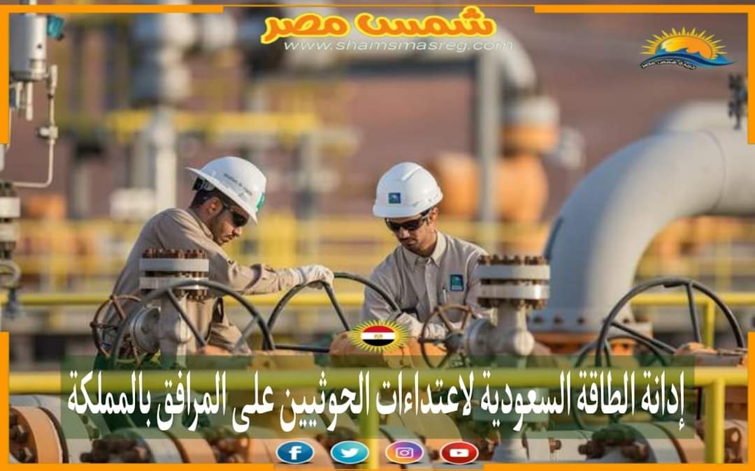 |شمس مصر |..  إدانة الطاقة السعودية لاعتداءات الحوثيين على المرافق بالمملكة