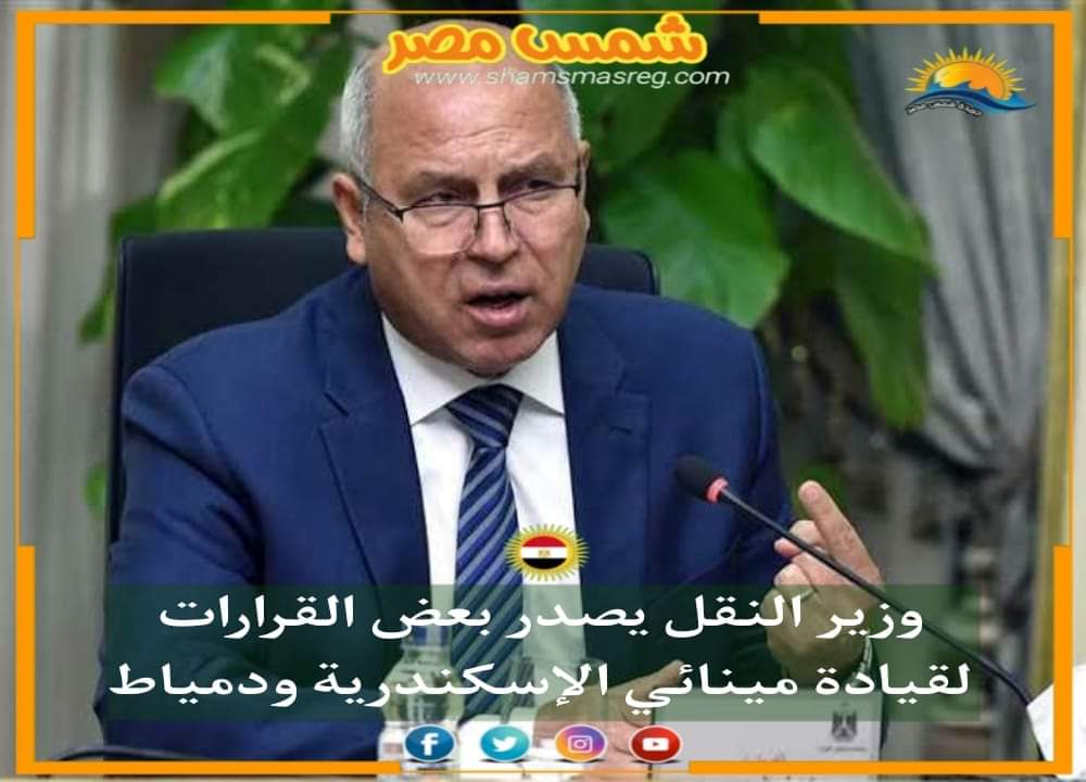 |شمس مصر| .. وزير النقل يصدر بعض القرارات لقيادة مينائي الإسكندرية ودمياط