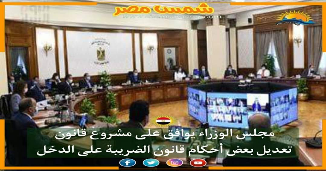 |شمس مصر|.. مجلس الوزراء يوافق على مشروع قانون تعديل بعض أحكام قانون الضريبة على الدخل