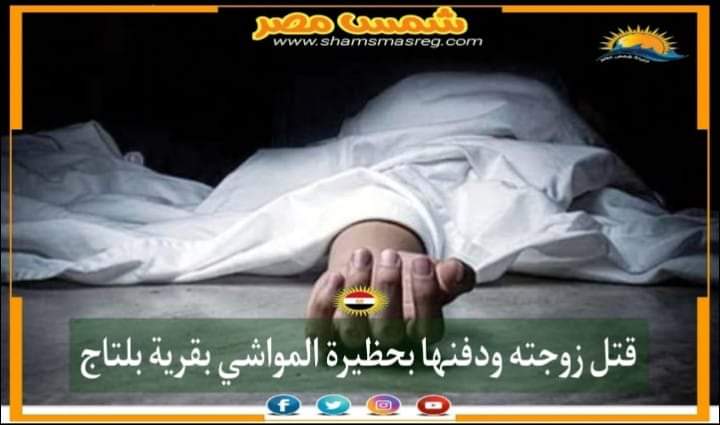 |شمس مصر|.. قتل زوجته ودفنها بحظيرة مواشي بقرية بلتاج.