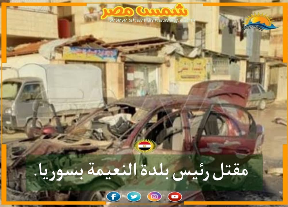 |شمس مصر|.. مقتل رئيس مجلس بلدة النعيمة بسوريا.