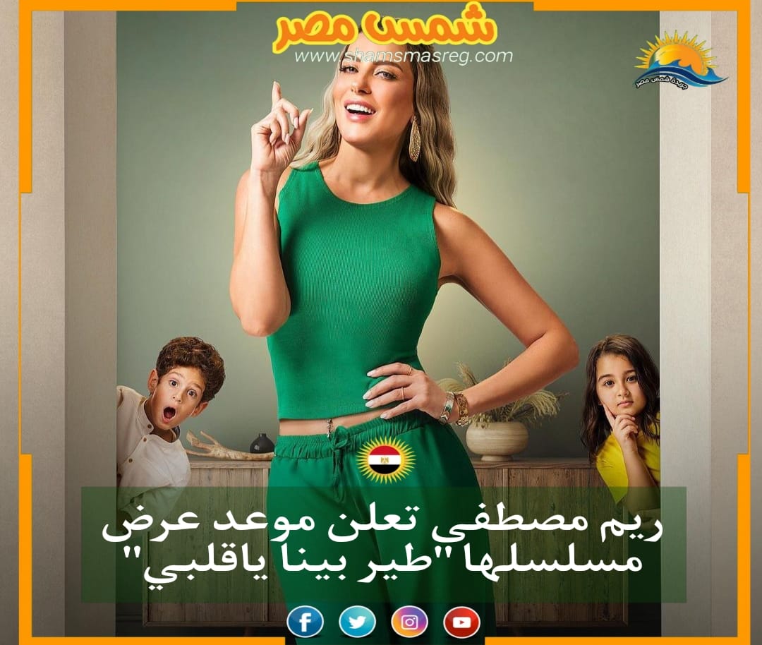 |شمس مصر|.. ريم مصطفى تعلن موعد عرض مسلسلها "طير بينا ياقلبي" 