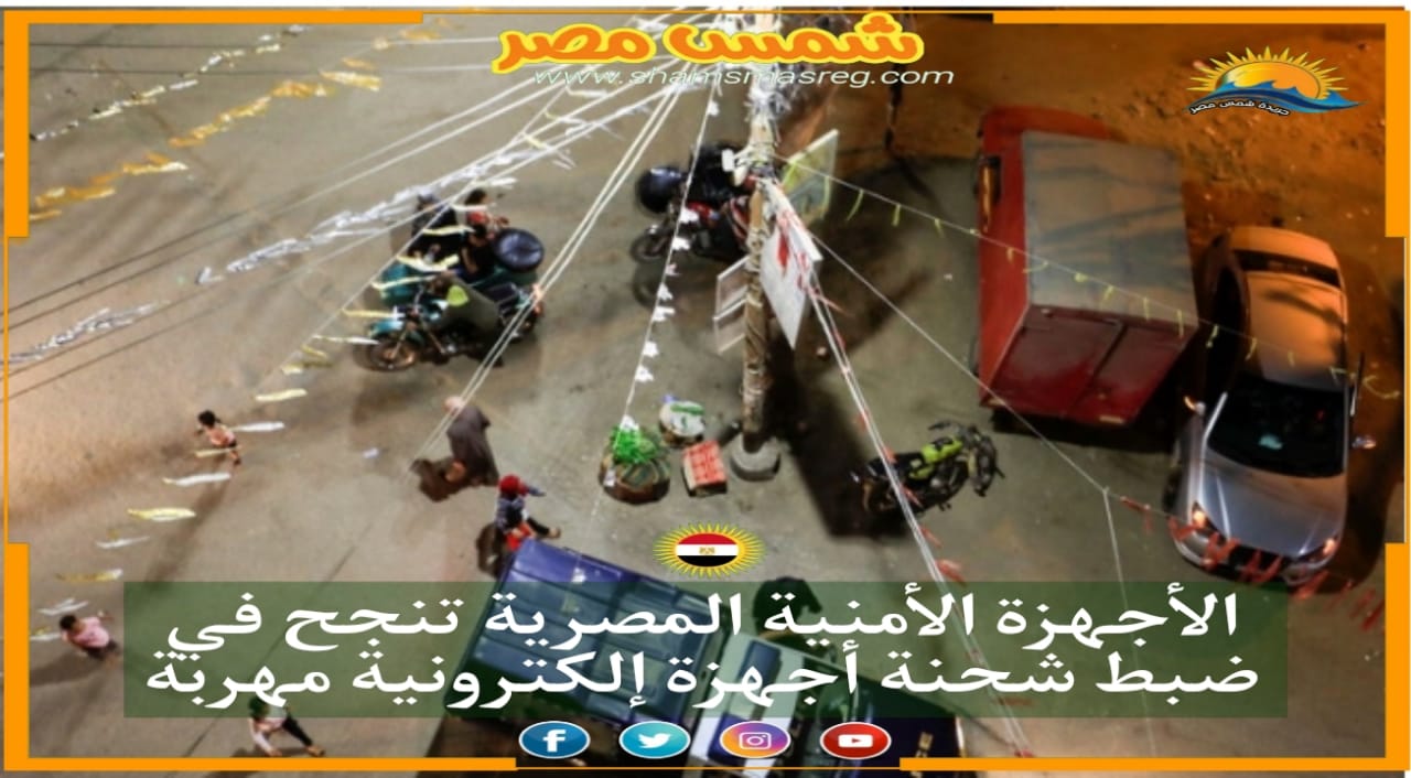 |شمس مصر|.. الأجهزة الأمنية المصرية تنجح في ضبط شحنة أجهزة إلكترونية مهربة