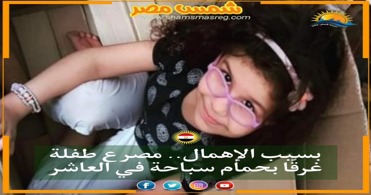 |شمس مصر|.. بسبب الإهمال.. مصرع طفلة غرقًا بحمام سباحة في العاشر