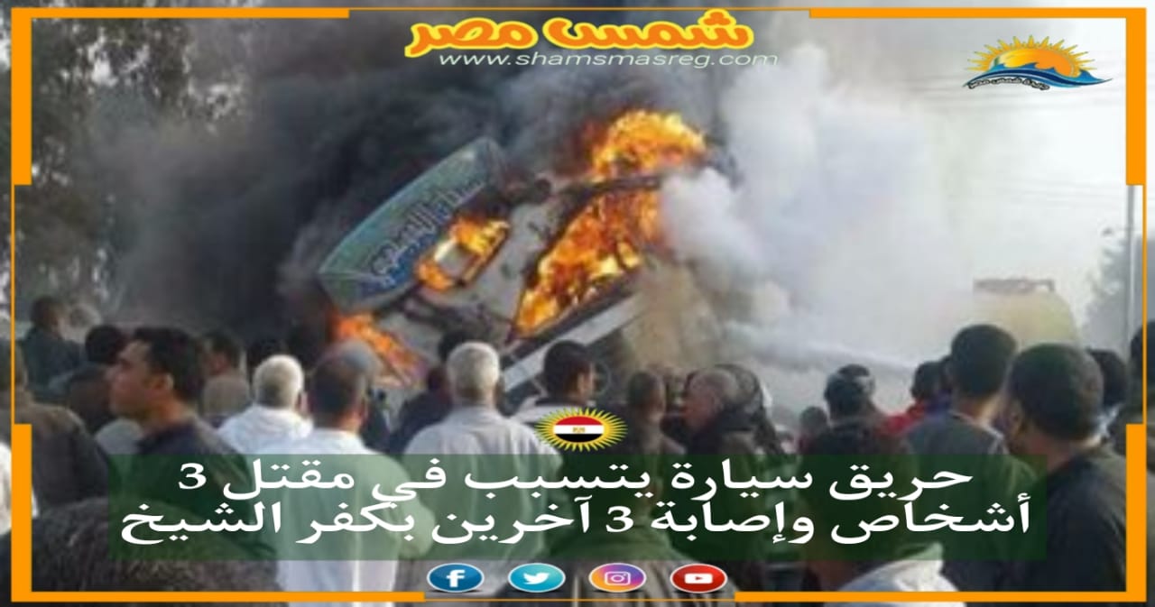 |شمس مصر|.. حريق سيارة يتسبب في مقتل 3 أشخاص وإصابة 3 آخرين بكفر الشيخ